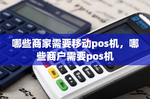 哪些商家需要移动pos机，哪些商户需要pos机