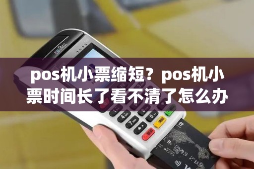 pos机小票缩短？pos机小票时间长了看不清了怎么办