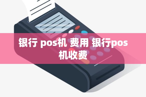 银行 pos机 费用 银行pos机收费