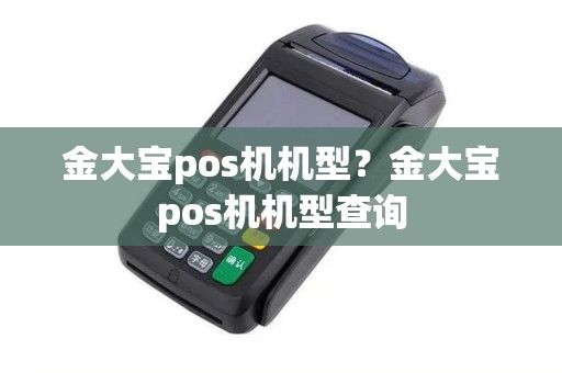 金大宝pos机机型？金大宝pos机机型查询