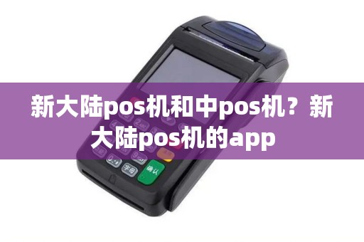 新大陆pos机和中pos机？新大陆pos机的app