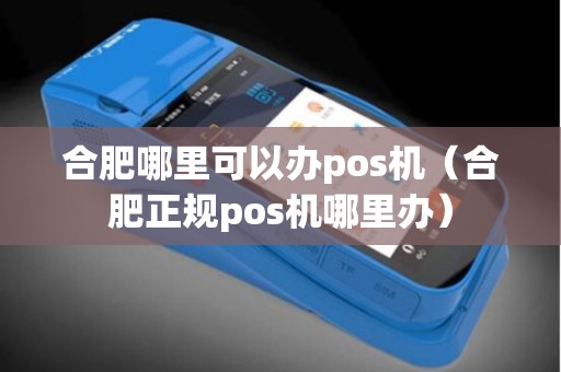 合肥哪里可以办pos机（合肥正规pos机哪里办）