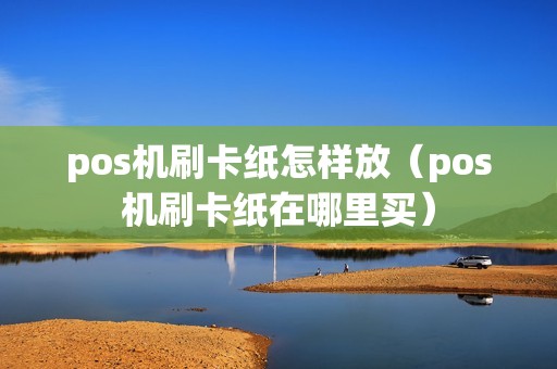 pos机刷卡纸怎样放（pos机刷卡纸在哪里买）