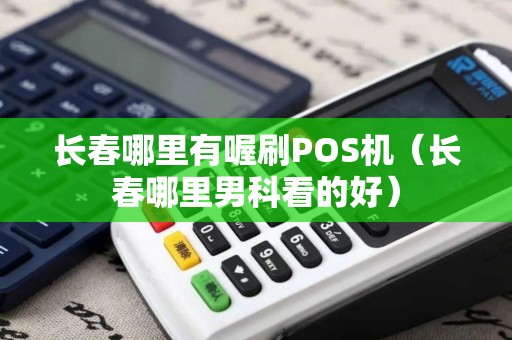 长春哪里有喔刷POS机（长春哪里男科看的好）
