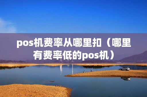 pos机费率从哪里扣（哪里有费率低的pos机）