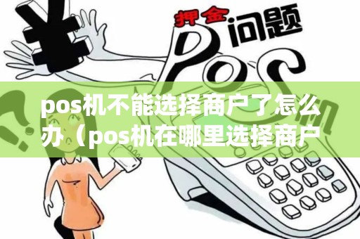 pos机不能选择商户了怎么办（pos机在哪里选择商户关注）