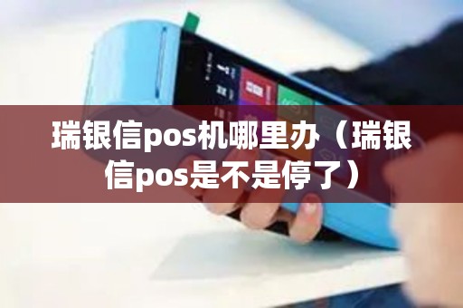 瑞银信pos机哪里办（瑞银信pos是不是停了）