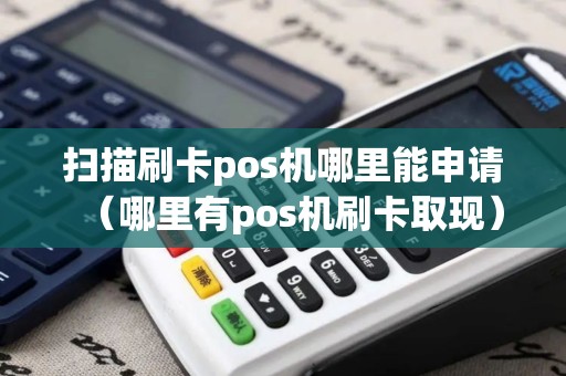 扫描刷卡pos机哪里能申请（哪里有pos机刷卡取现）