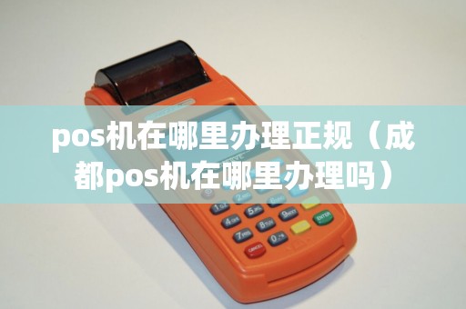 pos机在哪里办理正规（成都pos机在哪里办理吗）