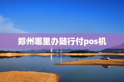 郑州哪里办随行付pos机