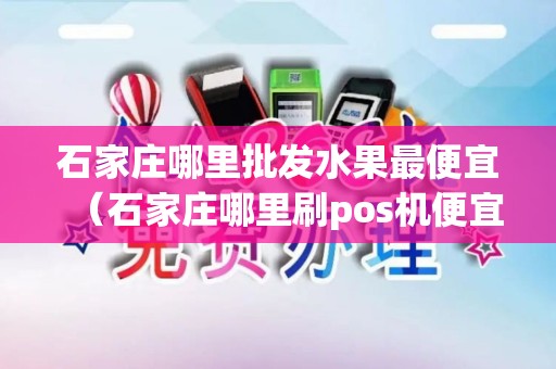 石家庄哪里批发水果最便宜（石家庄哪里刷pos机便宜）