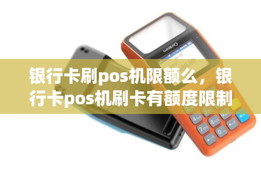 银行卡刷pos机限额么，银行卡pos机刷卡有额度限制吗