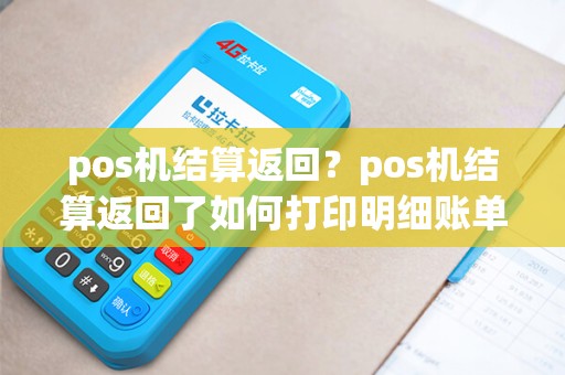 pos机结算返回？pos机结算返回了如何打印明细账单