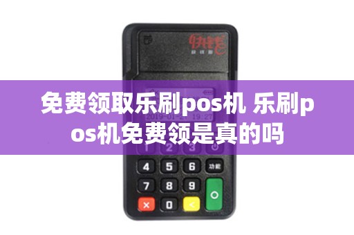 免费领取乐刷pos机 乐刷pos机免费领是真的吗