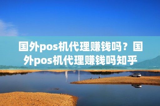 国外pos机代理赚钱吗？国外pos机代理赚钱吗知乎
