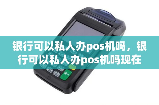 银行可以私人办pos机吗，银行可以私人办pos机吗现在