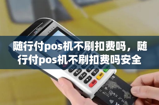 随行付pos机不刷扣费吗，随行付pos机不刷扣费吗安全吗