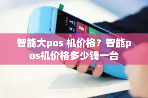 智能大pos 机价格？智能pos机价格多少钱一台