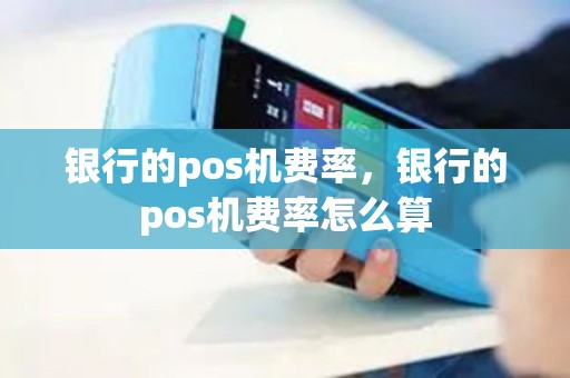 银行的pos机费率，银行的pos机费率怎么算