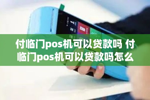 付临门pos机可以贷款吗 付临门pos机可以贷款吗怎么操作