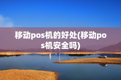 移动pos机的好处(移动pos机安全吗)