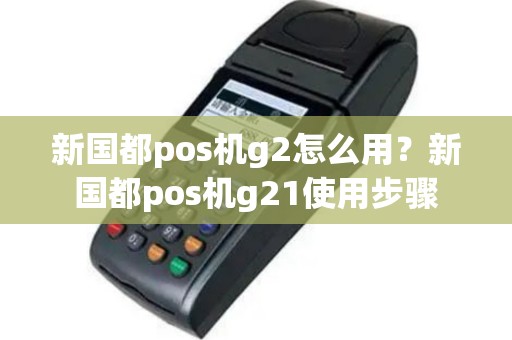 新国都pos机g2怎么用？新国都pos机g21使用步骤