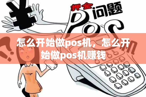 怎么开始做pos机，怎么开始做pos机赚钱