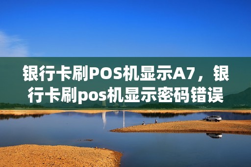 银行卡刷POS机显示A7，银行卡刷pos机显示密码错误