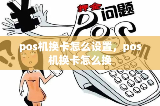 pos机换卡怎么设置，pos机换卡怎么换