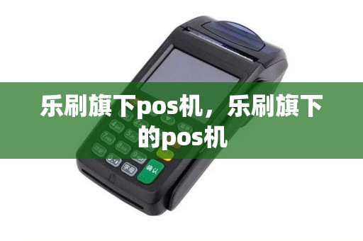 乐刷旗下pos机，乐刷旗下的pos机
