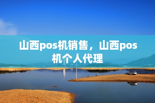 山西pos机销售，山西pos机个人代理