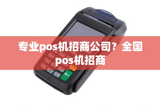 专业pos机招商公司？全国pos机招商