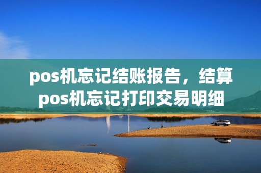 pos机忘记结账报告，结算pos机忘记打印交易明细