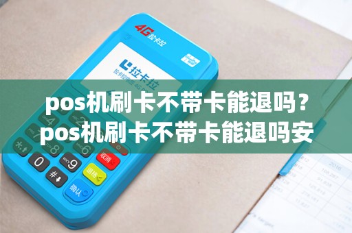 pos机刷卡不带卡能退吗？pos机刷卡不带卡能退吗安全吗