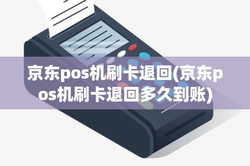 京东pos机刷卡退回(京东pos机刷卡退回多久到账)
