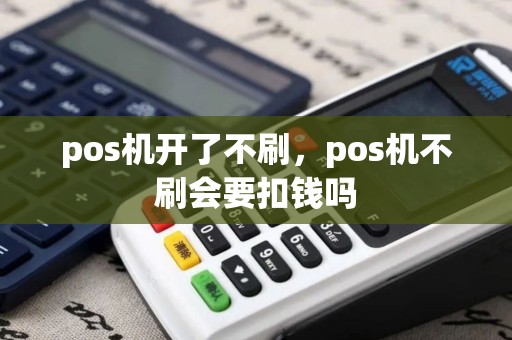 pos机开了不刷，pos机不刷会要扣钱吗