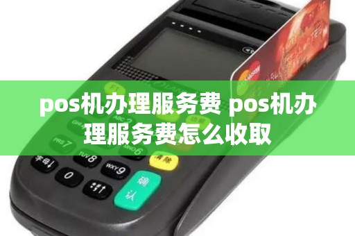 pos机办理服务费 pos机办理服务费怎么收取