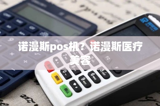 诺漫斯pos机？诺漫斯医疗美容