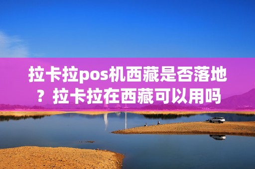 拉卡拉pos机西藏是否落地？拉卡拉在西藏可以用吗