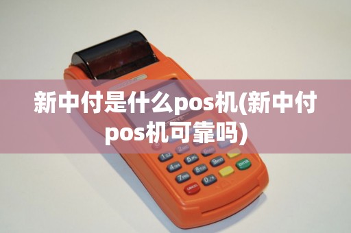 新中付是什么pos机(新中付pos机可靠吗)