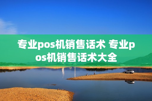 专业pos机销售话术 专业pos机销售话术大全