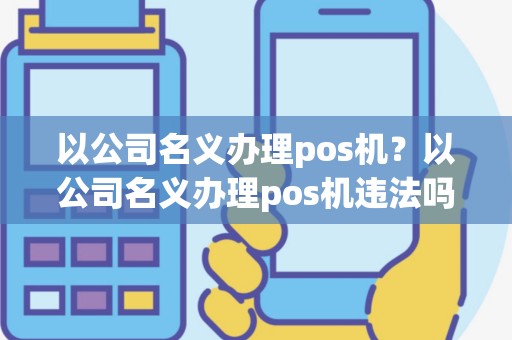 以公司名义办理pos机？以公司名义办理pos机违法吗