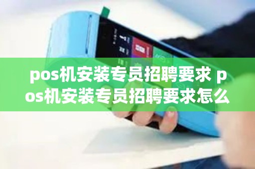 pos机安装专员招聘要求 pos机安装专员招聘要求怎么写