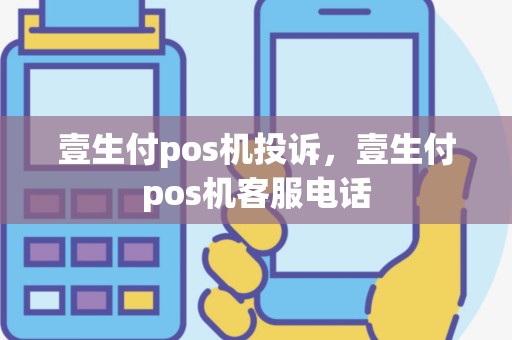 壹生付pos机投诉，壹生付pos机客服电话