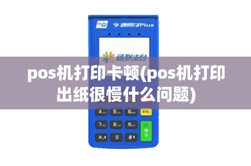 pos机打印卡顿(pos机打印出纸很慢什么问题)