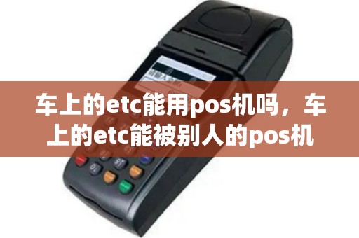车上的etc能用pos机吗，车上的etc能被别人的pos机刷吗