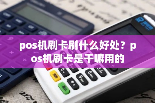 pos机刷卡刷什么好处？pos机刷卡是干嘛用的
