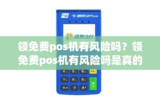 领免费pos机有风险吗？领免费pos机有风险吗是真的吗