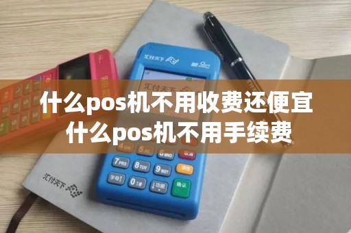 什么pos机不用收费还便宜 什么pos机不用手续费