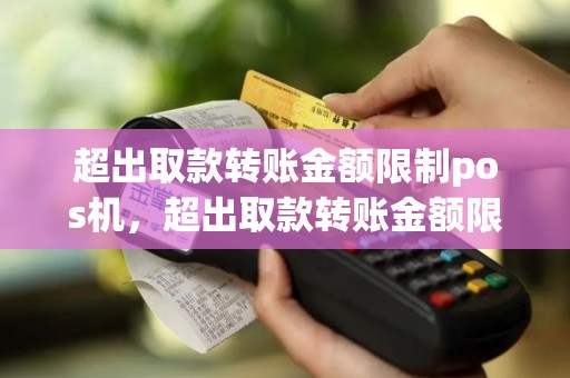 超出取款转账金额限制pos机，超出取款转账金额限制pos机能取吗
